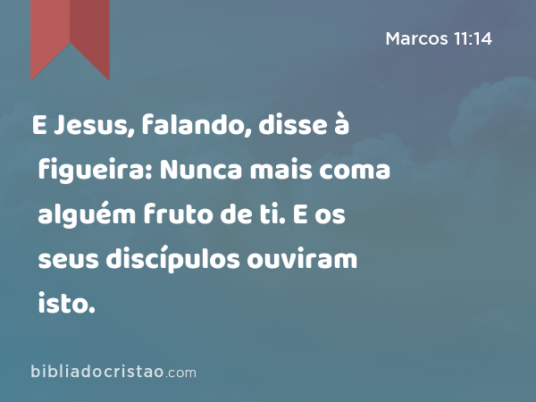 E Jesus, falando, disse à figueira: Nunca mais coma alguém fruto de ti. E os seus discípulos ouviram isto. - Marcos 11:14