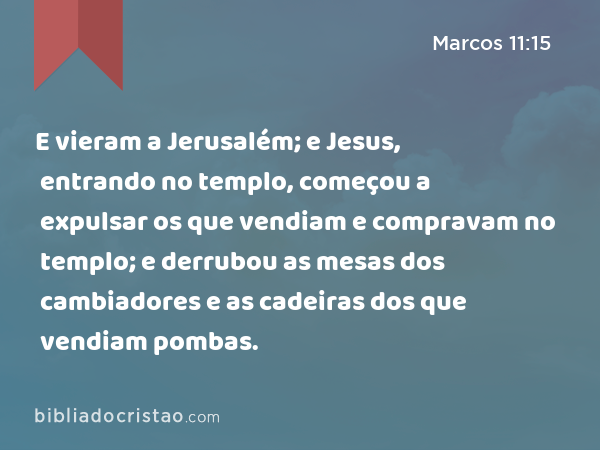 E vieram a Jerusalém; e Jesus, entrando no templo, começou a expulsar os que vendiam e compravam no templo; e derrubou as mesas dos cambiadores e as cadeiras dos que vendiam pombas. - Marcos 11:15