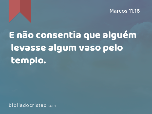 E não consentia que alguém levasse algum vaso pelo templo. - Marcos 11:16