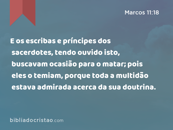 E os escribas e príncipes dos sacerdotes, tendo ouvido isto, buscavam ocasião para o matar; pois eles o temiam, porque toda a multidão estava admirada acerca da sua doutrina. - Marcos 11:18