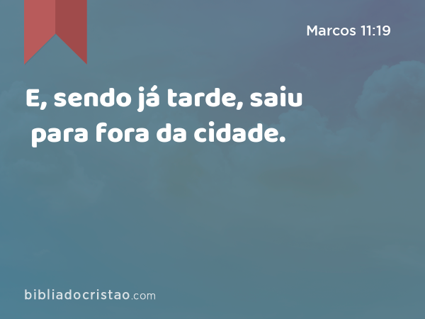 E, sendo já tarde, saiu para fora da cidade. - Marcos 11:19