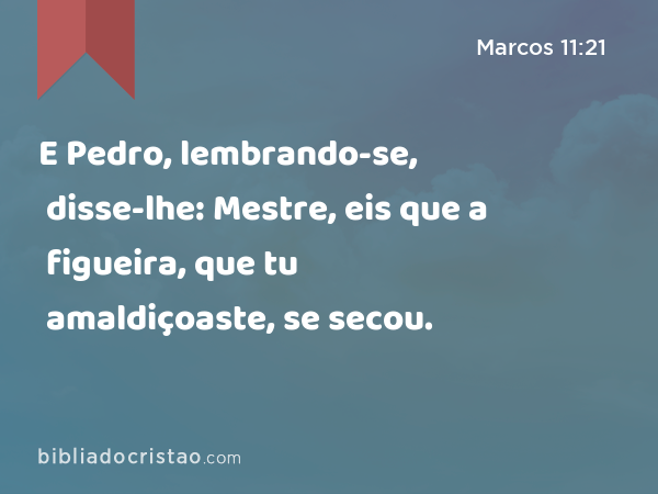 E Pedro, lembrando-se, disse-lhe: Mestre, eis que a figueira, que tu amaldiçoaste, se secou. - Marcos 11:21