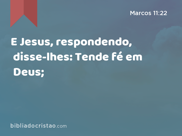 E Jesus, respondendo, disse-lhes: Tende fé em Deus; - Marcos 11:22