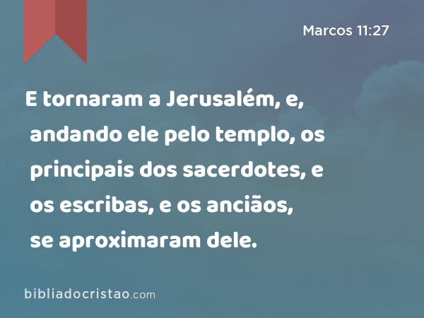 E tornaram a Jerusalém, e, andando ele pelo templo, os principais dos sacerdotes, e os escribas, e os anciãos, se aproximaram dele. - Marcos 11:27