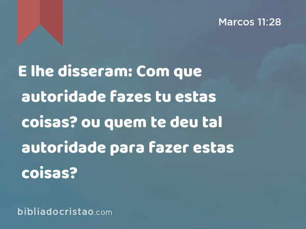 E lhe disseram: Com que autoridade fazes tu estas coisas? ou quem te deu tal autoridade para fazer estas coisas? - Marcos 11:28