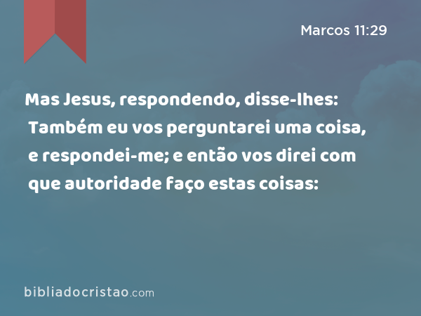 Mas Jesus, respondendo, disse-lhes: Também eu vos perguntarei uma coisa, e respondei-me; e então vos direi com que autoridade faço estas coisas: - Marcos 11:29