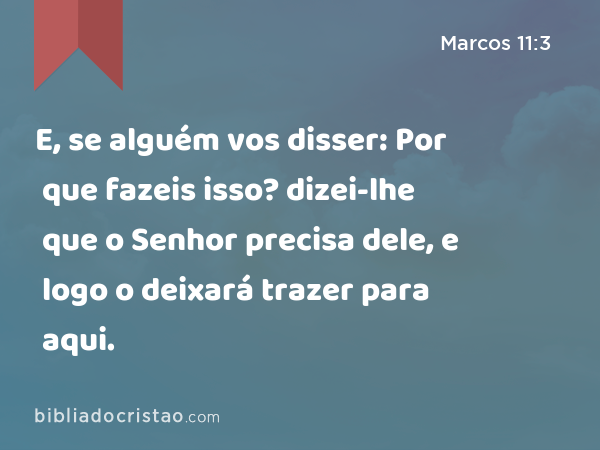 E, se alguém vos disser: Por que fazeis isso? dizei-lhe que o Senhor precisa dele, e logo o deixará trazer para aqui. - Marcos 11:3