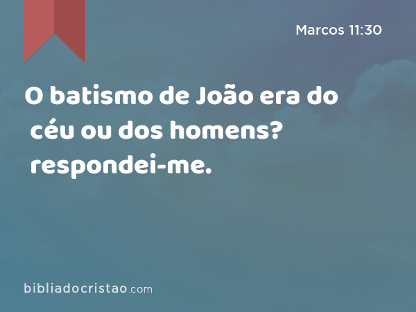 O batismo de João era do céu ou dos homens? respondei-me. - Marcos 11:30