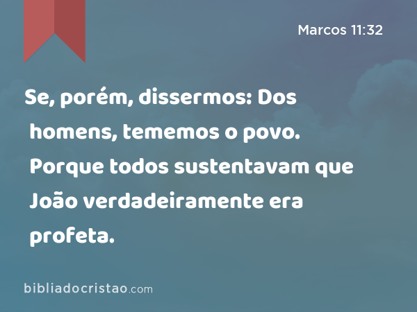 Se, porém, dissermos: Dos homens, tememos o povo. Porque todos sustentavam que João verdadeiramente era profeta. - Marcos 11:32