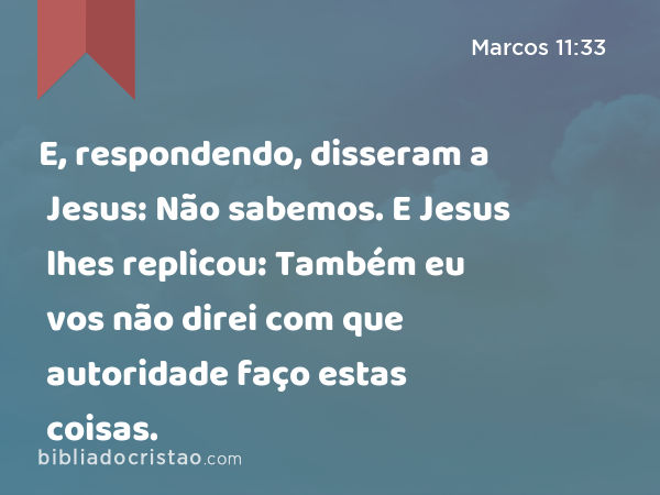 E, respondendo, disseram a Jesus: Não sabemos. E Jesus lhes replicou: Também eu vos não direi com que autoridade faço estas coisas. - Marcos 11:33