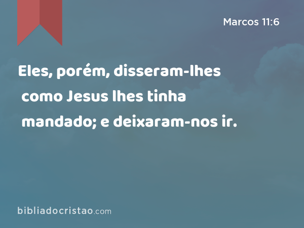 Eles, porém, disseram-lhes como Jesus lhes tinha mandado; e deixaram-nos ir. - Marcos 11:6