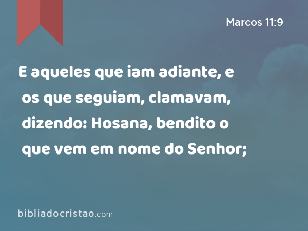 E aqueles que iam adiante, e os que seguiam, clamavam, dizendo: Hosana, bendito o que vem em nome do Senhor; - Marcos 11:9