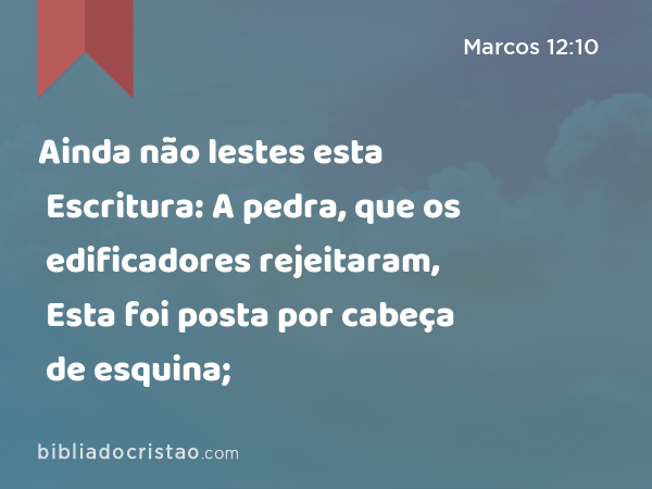 Ainda não lestes esta Escritura: A pedra, que os edificadores rejeitaram, Esta foi posta por cabeça de esquina; - Marcos 12:10