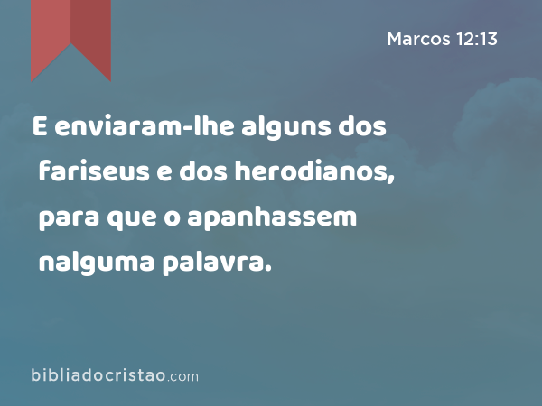 E enviaram-lhe alguns dos fariseus e dos herodianos, para que o apanhassem nalguma palavra. - Marcos 12:13