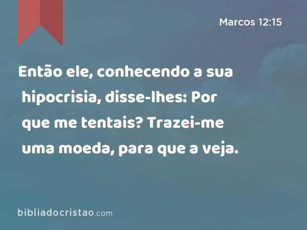 Então ele, conhecendo a sua hipocrisia, disse-lhes: Por que me tentais? Trazei-me uma moeda, para que a veja. - Marcos 12:15