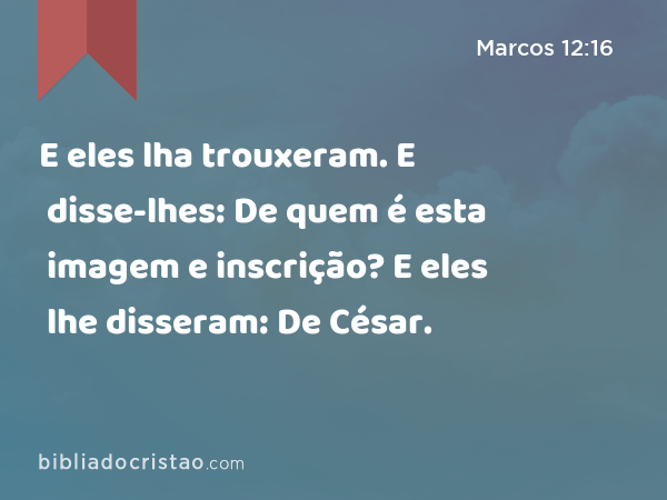 E eles lha trouxeram. E disse-lhes: De quem é esta imagem e inscrição? E eles lhe disseram: De César. - Marcos 12:16