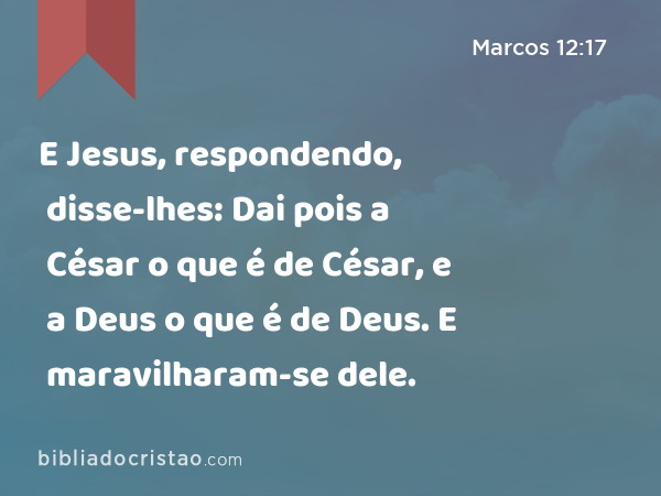 E Jesus, respondendo, disse-lhes: Dai pois a César o que é de César, e a Deus o que é de Deus. E maravilharam-se dele. - Marcos 12:17