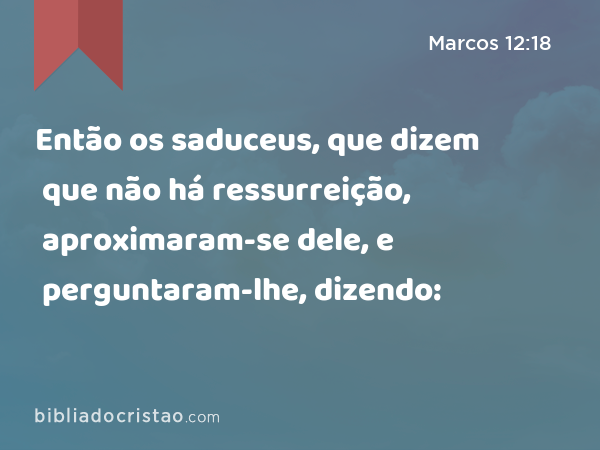 Então os saduceus, que dizem que não há ressurreição, aproximaram-se dele, e perguntaram-lhe, dizendo: - Marcos 12:18