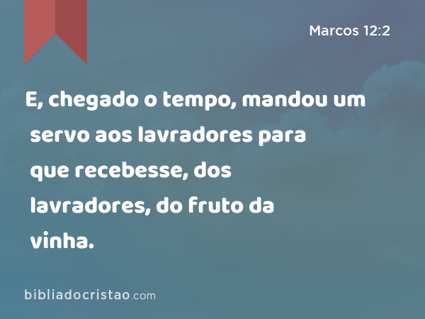 E, chegado o tempo, mandou um servo aos lavradores para que recebesse, dos lavradores, do fruto da vinha. - Marcos 12:2