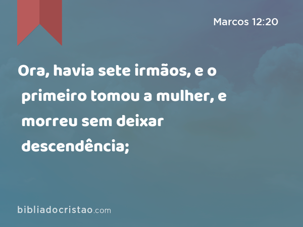 Ora, havia sete irmãos, e o primeiro tomou a mulher, e morreu sem deixar descendência; - Marcos 12:20