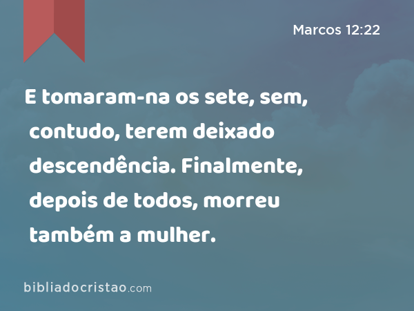 E tomaram-na os sete, sem, contudo, terem deixado descendência. Finalmente, depois de todos, morreu também a mulher. - Marcos 12:22