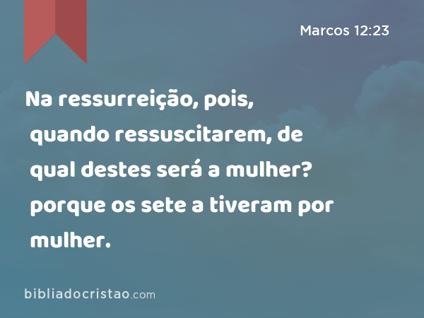 Na ressurreição, pois, quando ressuscitarem, de qual destes será a mulher? porque os sete a tiveram por mulher. - Marcos 12:23