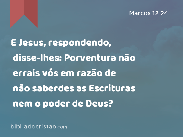 E Jesus, respondendo, disse-lhes: Porventura não errais vós em razão de não saberdes as Escrituras nem o poder de Deus? - Marcos 12:24