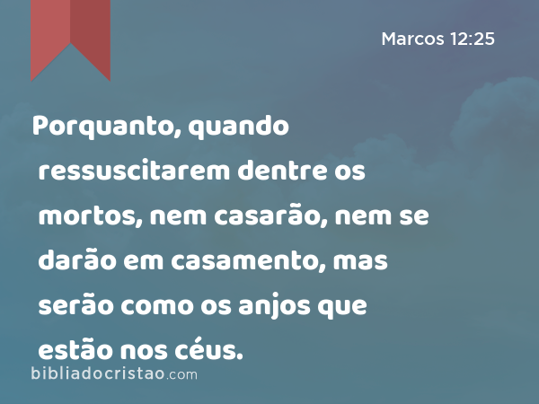 Porquanto, quando ressuscitarem dentre os mortos, nem casarão, nem se darão em casamento, mas serão como os anjos que estão nos céus. - Marcos 12:25