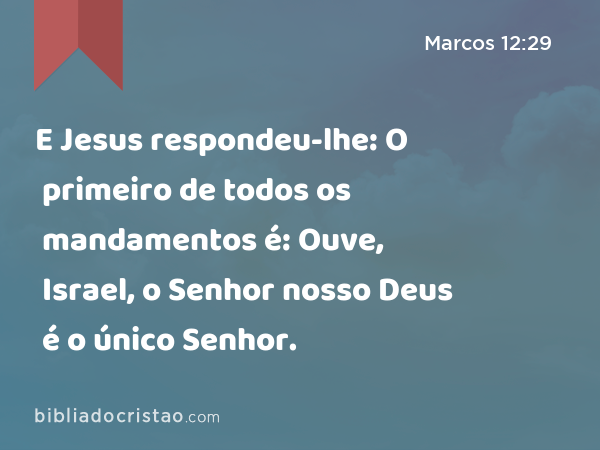 E Jesus respondeu-lhe: O primeiro de todos os mandamentos é: Ouve, Israel, o Senhor nosso Deus é o único Senhor. - Marcos 12:29