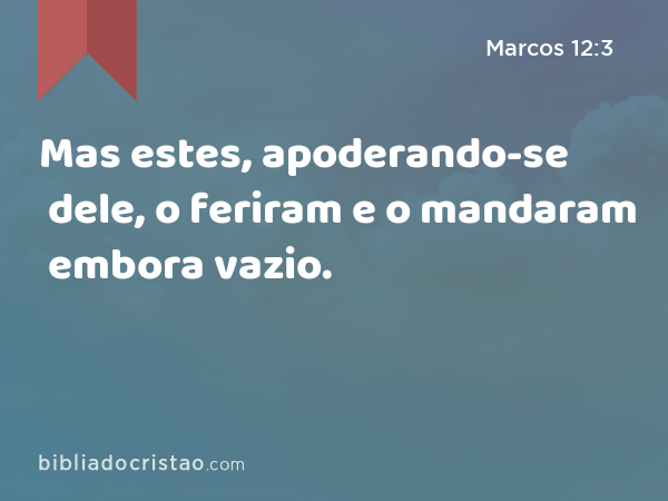 Mas estes, apoderando-se dele, o feriram e o mandaram embora vazio. - Marcos 12:3