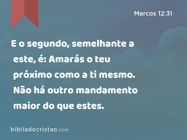 E o segundo, semelhante a este, é: Amarás o teu próximo como a ti mesmo. Não há outro mandamento maior do que estes. - Marcos 12:31