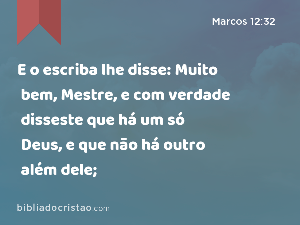 E o escriba lhe disse: Muito bem, Mestre, e com verdade disseste que há um só Deus, e que não há outro além dele; - Marcos 12:32