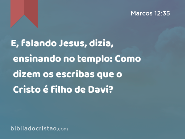 E, falando Jesus, dizia, ensinando no templo: Como dizem os escribas que o Cristo é filho de Davi? - Marcos 12:35