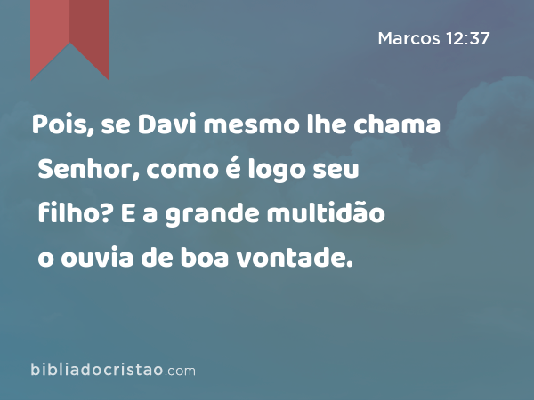 Pois, se Davi mesmo lhe chama Senhor, como é logo seu filho? E a grande multidão o ouvia de boa vontade. - Marcos 12:37