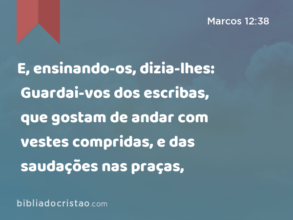 E, ensinando-os, dizia-lhes: Guardai-vos dos escribas, que gostam de andar com vestes compridas, e das saudações nas praças, - Marcos 12:38