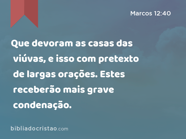 Que devoram as casas das viúvas, e isso com pretexto de largas orações. Estes receberão mais grave condenação. - Marcos 12:40