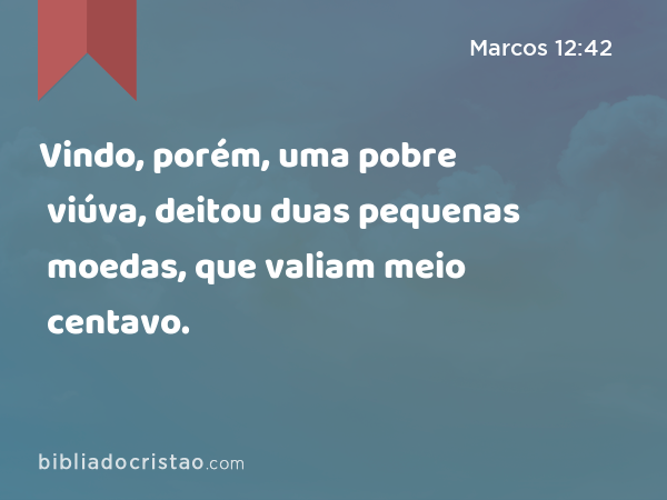 Vindo, porém, uma pobre viúva, deitou duas pequenas moedas, que valiam meio centavo. - Marcos 12:42