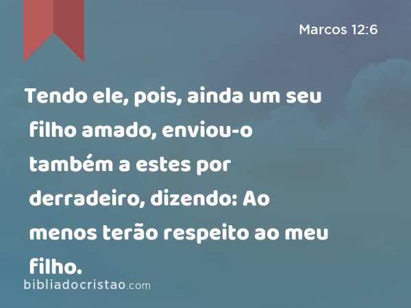 Tendo ele, pois, ainda um seu filho amado, enviou-o também a estes por derradeiro, dizendo: Ao menos terão respeito ao meu filho. - Marcos 12:6