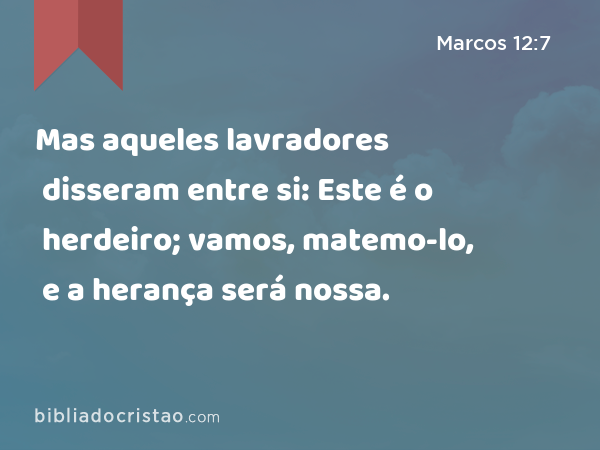 Mas aqueles lavradores disseram entre si: Este é o herdeiro; vamos, matemo-lo, e a herança será nossa. - Marcos 12:7