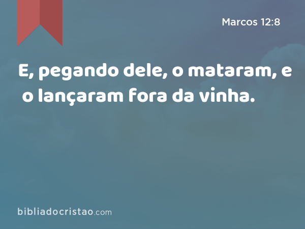 E, pegando dele, o mataram, e o lançaram fora da vinha. - Marcos 12:8