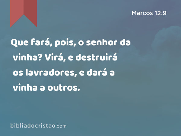 Que fará, pois, o senhor da vinha? Virá, e destruirá os lavradores, e dará a vinha a outros. - Marcos 12:9