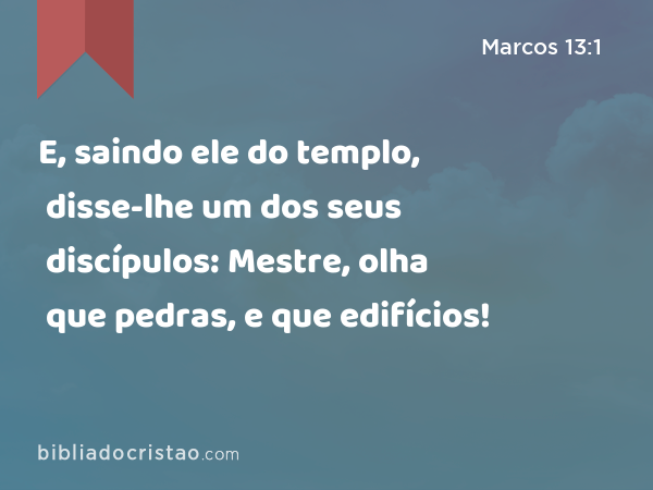 E, saindo ele do templo, disse-lhe um dos seus discípulos: Mestre, olha que pedras, e que edifícios! - Marcos 13:1