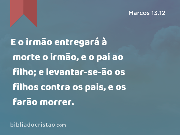 E o irmão entregará à morte o irmão, e o pai ao filho; e levantar-se-ão os filhos contra os pais, e os farão morrer. - Marcos 13:12