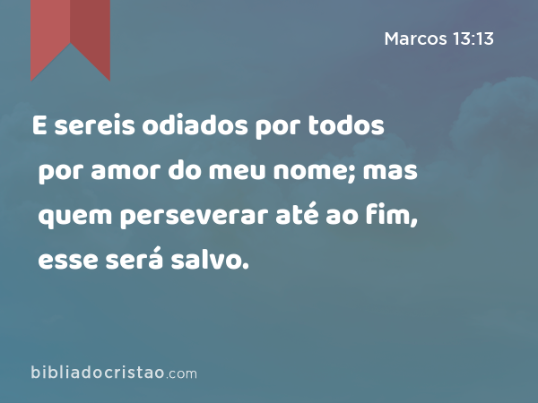 E sereis odiados por todos por amor do meu nome; mas quem perseverar até ao fim, esse será salvo. - Marcos 13:13