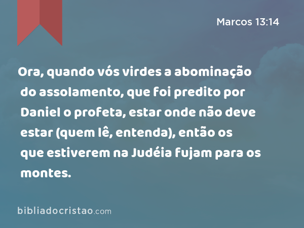 Ora, quando vós virdes a abominação do assolamento, que foi predito por Daniel o profeta, estar onde não deve estar (quem lê, entenda), então os que estiverem na Judéia fujam para os montes. - Marcos 13:14