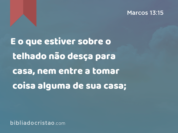 E o que estiver sobre o telhado não desça para casa, nem entre a tomar coisa alguma de sua casa; - Marcos 13:15