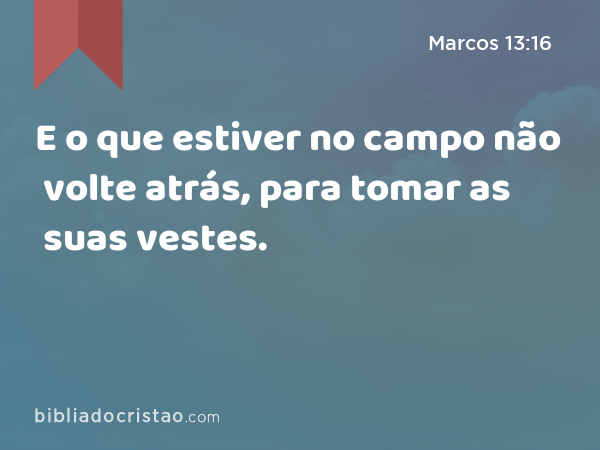 E o que estiver no campo não volte atrás, para tomar as suas vestes. - Marcos 13:16