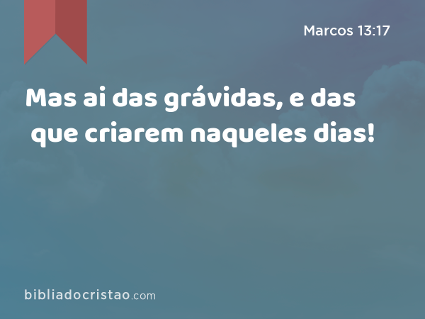 Mas ai das grávidas, e das que criarem naqueles dias! - Marcos 13:17