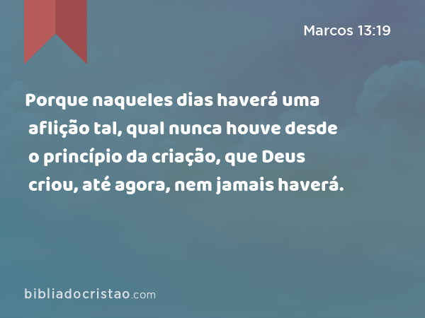 Porque naqueles dias haverá uma aflição tal, qual nunca houve desde o princípio da criação, que Deus criou, até agora, nem jamais haverá. - Marcos 13:19