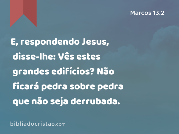 E, respondendo Jesus, disse-lhe: Vês estes grandes edifícios? Não ficará pedra sobre pedra que não seja derrubada. - Marcos 13:2